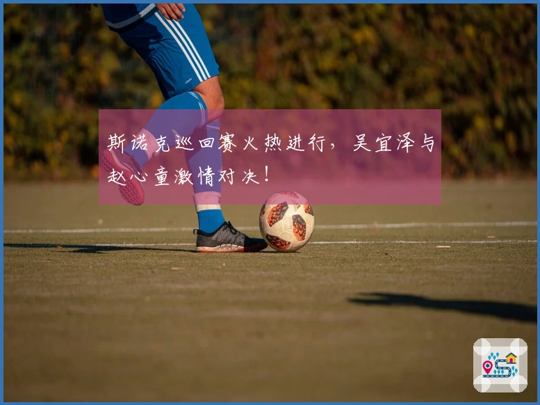 斯诺克巡回赛火热进行，吴宜泽与赵心童激情对决！