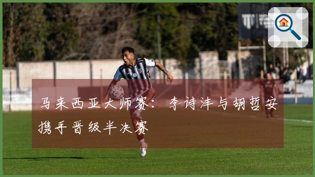 马来西亚大师赛:李诗沣与胡哲安携手晋级半决赛
