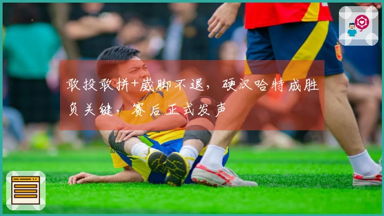 敢投敢拼+崴脚不退，硬汉哈特成胜负关键，赛后正式发声