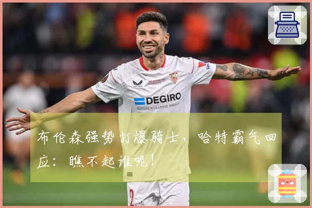 布伦森强势打爆骑士，哈特霸气回应：瞧不起谁呢！