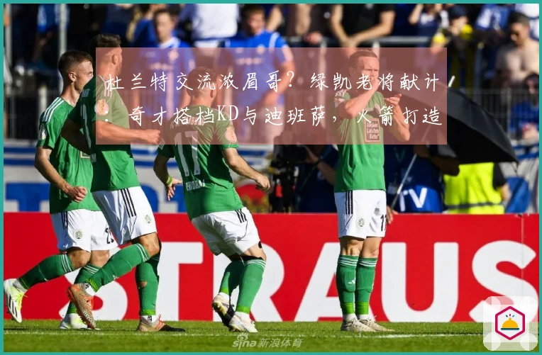 杜兰特交流浓眉哥？绿凯老将献计：奇才搭档KD与迪班萨，火箭打造强大内线